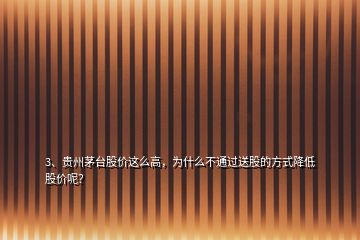 3、贵州茅台股价这么高，为什么不通过送股的方式降低股价呢？