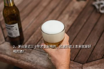 2、茅台是近三十年才变好喝的，还是历史上本来就是好喝的酒？