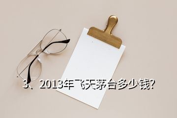 3、2013年飞天茅台多少钱？