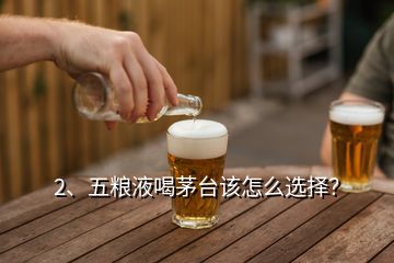 2、五粮液喝茅台该怎么选择？