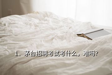 1、茅台招聘考试考什么，难吗？