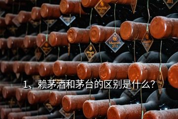 1、赖茅酒和茅台的区别是什么？