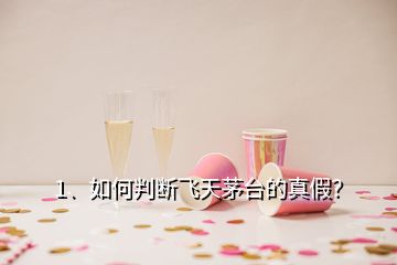 1、如何判断飞天茅台的真假？