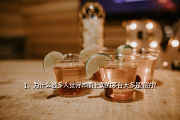 1、为什么很多人觉得市面上卖的茅台大多是假的？