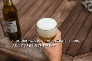 2、我有两瓶93年的茅台，53度，保存完好，现在想卖，大概行情多少钱？有了解的朋友吗？