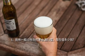 3、我有一瓶02年份的茅台酒53度，现在值多少钱？