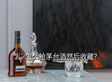 2、怎么抢茅台酒然后收藏？