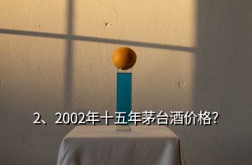 2、2002年十五年茅台酒价格？