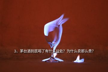 3、茅台酒到底喝了有什么益处？为什么卖那么贵？