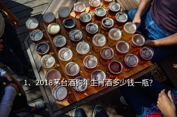 1、2018茅台酒狗年生肖酒多少钱一瓶？