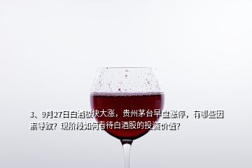 3、9月27日白酒板块大涨，贵州茅台早盘涨停，有哪些因素导致？现阶段如何看待白酒股的投资价值？