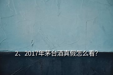 2、2017年茅台酒真假怎么看？