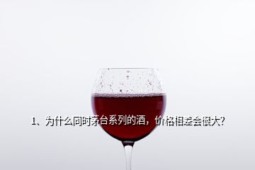 1、为什么同时茅台系列的酒，价格相差会很大？