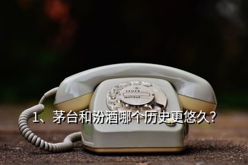 1、茅台和汾酒哪个历史更悠久？