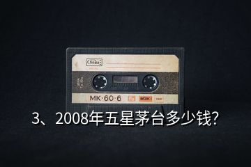 3、2008年五星茅台多少钱？