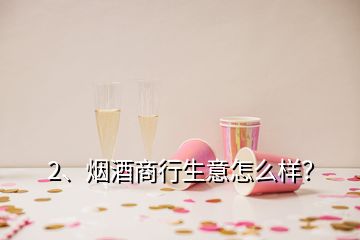 2、烟酒商行生意怎么样？