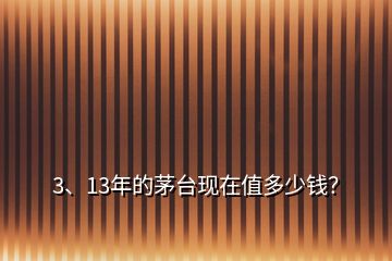 3、13年的茅台现在值多少钱？