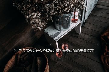 2、飞天茅台为什么价格这么高？会突破3000元每瓶吗？