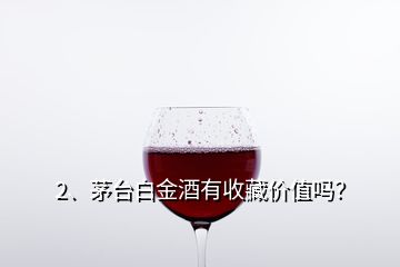 2、茅台白金酒有收藏价值吗？