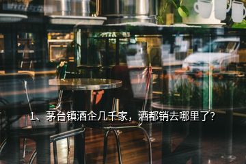 1、茅台镇酒企几千家，酒都销去哪里了？