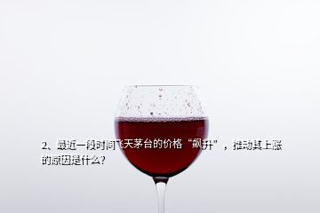 2、最近一段时间飞天茅台的价格“飙升”，推动其上涨的原因是什么？