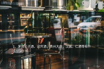 1、茅台王子酒，迎宾酒，贵州大曲，汉酱，仁酒等有什么区别？