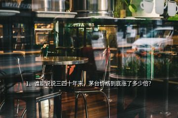 1、谁能说说三四十年来，茅台价格到底涨了多少倍？