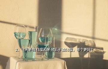 2、飞天茅台43度和茅台王子酒53度，哪个更好？