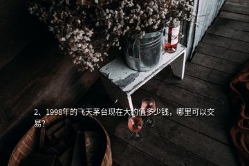 2、1998年的飞天茅台现在大约值多少钱，哪里可以交易？