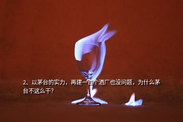 2、以茅台的实力，再建一百个酒厂也没问题，为什么茅台不这么干？