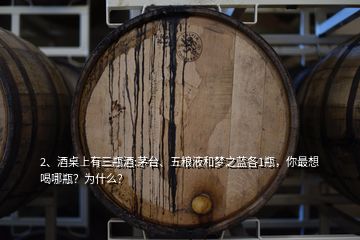 2、酒桌上有三瓶酒:茅台、五粮液和梦之蓝各1瓶，你最想喝哪瓶？为什么？