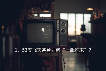 1、53度飞天茅台为何“一瓶难求”？