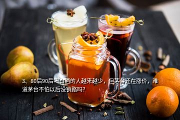 3、80后90后喝白酒的人越来越少，但茅台还在涨价，难道茅台不怕以后没销路吗？