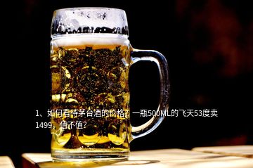 1、如何看待茅台酒的价格？一瓶500ML的飞天53度卖1499，值不值？