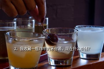 2、我收藏一瓶78年的茅台酒，现在什么价钱？