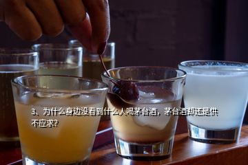 3、为什么身边没看到什么人喝茅台酒，茅台酒却还是供不应求？