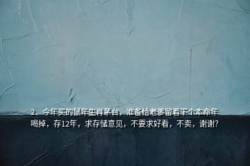 2、今年买的鼠年生肖茅台，准备给老爹留着下个本命年喝掉，存12年，求存储意见，不要求好看，不卖，谢谢？