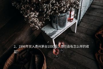 2、1996年买入贵州茅台1000股，现在会有怎么样的收益？