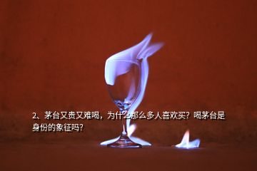 2、茅台又贵又难喝，为什么那么多人喜欢买？喝茅台是身份的象征吗？