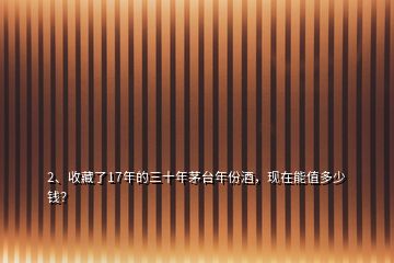 2、收藏了17年的三十年茅台年份酒，现在能值多少钱？