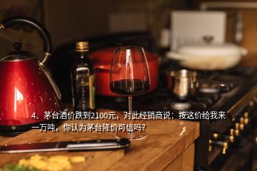 4、茅台酒价跌到2100元，对此经销商说：按这价给我来一万吨，你认为茅台降价可信吗？