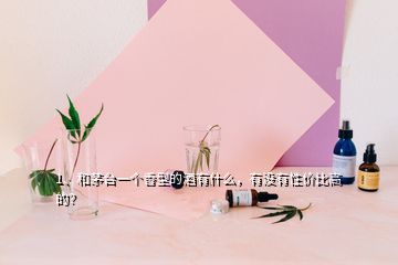 1、和茅台一个香型的酒有什么，有没有性价比高的？