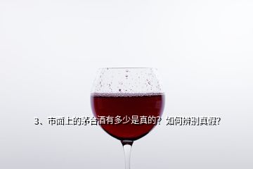 3、市面上的茅台酒有多少是真的？如何辨别真假？