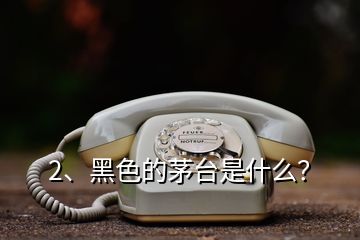 2、黑色的茅台是什么？