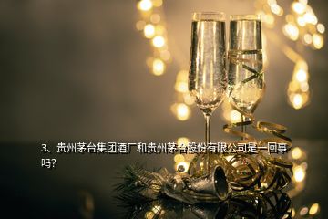 3、贵州茅台集团酒厂和贵州茅台股份有限公司是一回事吗？