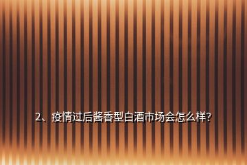 2、疫情过后酱香型白酒市场会怎么样？