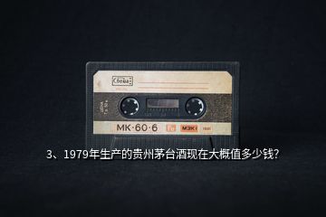 3、1979年生产的贵州茅台酒现在大概值多少钱？