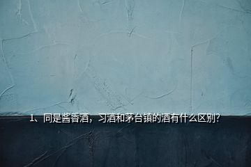 1、同是酱香酒，习酒和茅台镇的酒有什么区别？