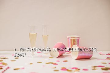 1、贵州茅台股价这么高，为什么不通过送股的方式降低股价呢？