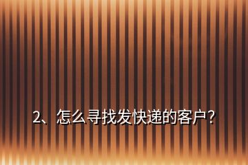 2、怎么寻找发快递的客户？